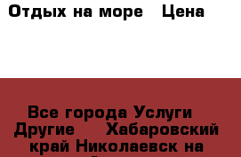 Отдых на море › Цена ­ 300 - Все города Услуги » Другие   . Хабаровский край,Николаевск-на-Амуре г.